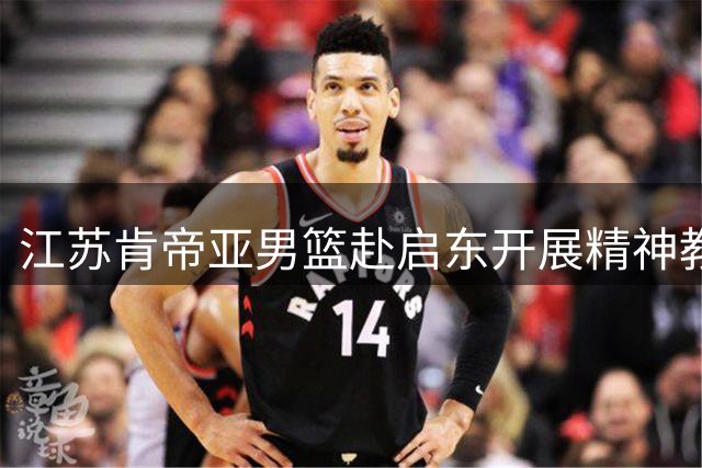 江苏肯帝亚男篮赴启东开展精神教育活动